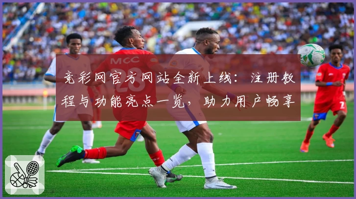 竞彩网官方网站全新上线:注册教程与功能亮点一览,助力用户畅享赛事资讯