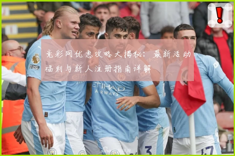 竞彩网优惠攻略大揭秘：最新活动福利与新人注册指南详解