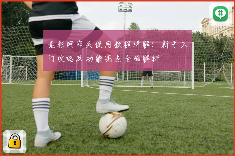竞彩网串关使用教程详解：新手入门攻略及功能亮点全面解析