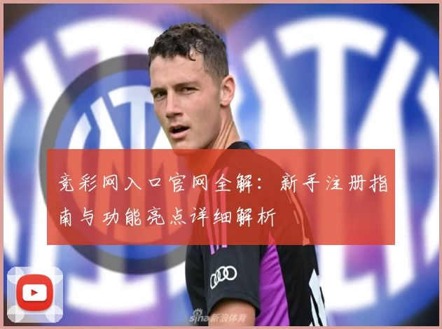 竞彩网入口官网全解：新手注册指南与功能亮点详细解析