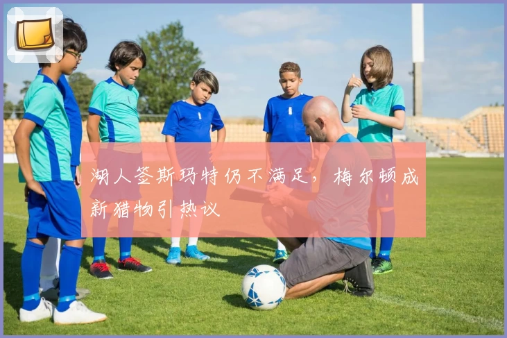 湖人签斯玛特仍不满足，梅尔顿成新猎物引热议