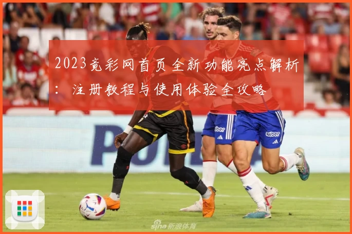 2023竟彩网首页全新功能亮点解析：注册教程与使用体验全攻略