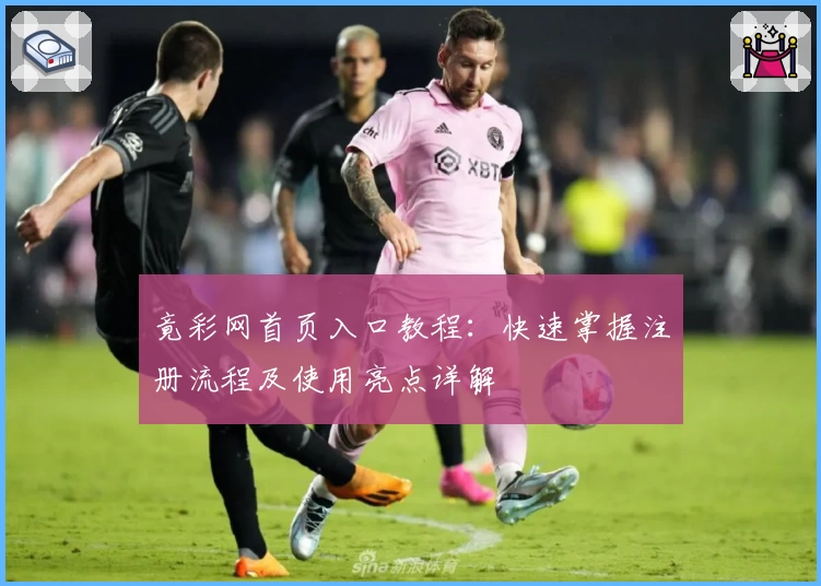 竟彩网首页入口教程:快速掌握注册流程及使用亮点详解
