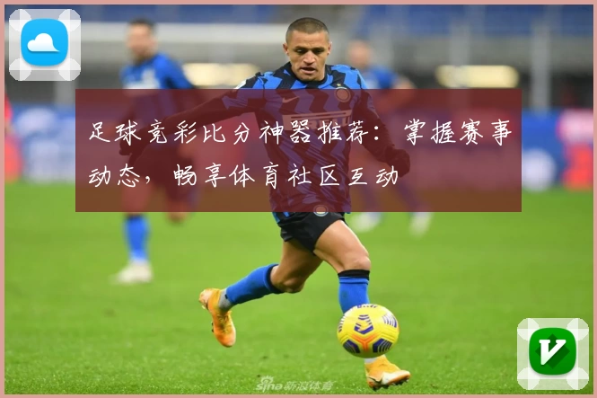 足球竞彩比分神器推荐：掌握赛事动态，畅享体育社区互动