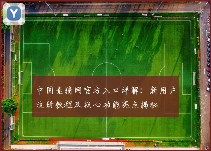 中国竞猜网官方入口详解：新用户注册教程及核心功能亮点揭秘