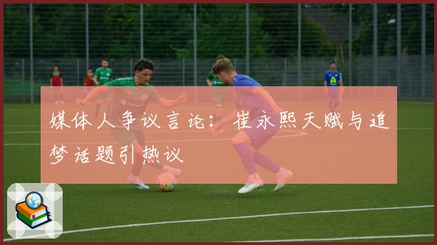 媒体人争议言论:崔永熙天赋与追梦话题引热议