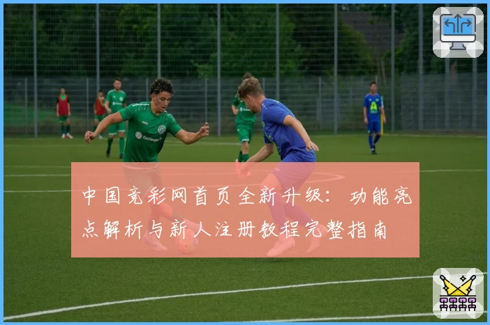 中国竞彩网首页全新升级:功能亮点解析与新人注册教程完整指南