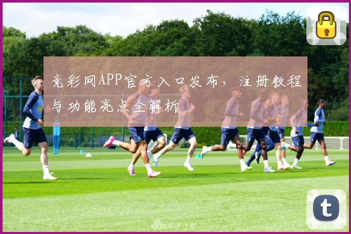 竞彩网APP官方入口发布,注册教程与功能亮点全解析