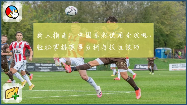 新人指南：中国竞彩使用全攻略，轻松掌握赛事分析与投注技巧