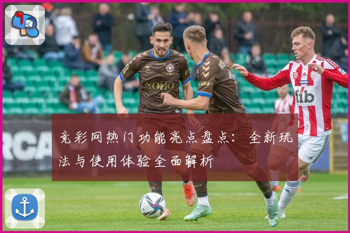 竞彩网热门功能亮点盘点：全新玩法与使用体验全面解析
