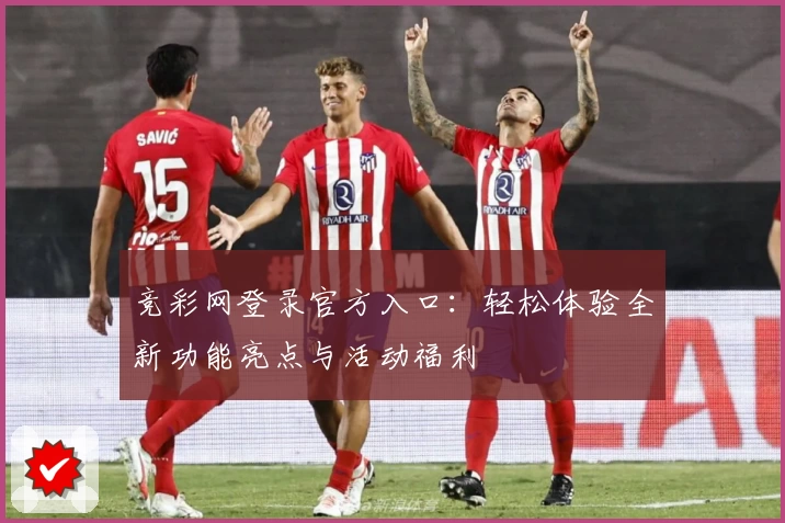 竞彩网登录官方入口：轻松体验全新功能亮点与活动福利
