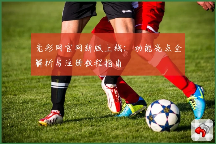 竞彩网官网新版上线：功能亮点全解析与注册教程指南