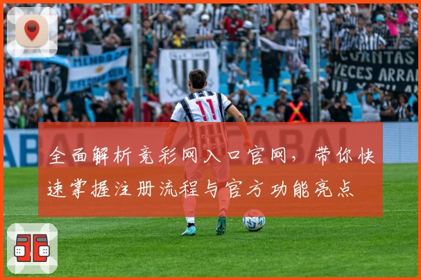 全面解析竞彩网入口官网，带你快速掌握注册流程与官方功能亮点