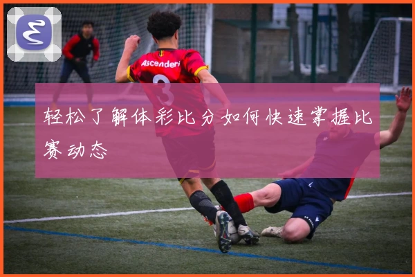 轻松了解体彩比分如何快速掌握比赛动态