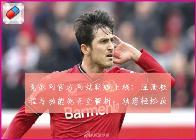 竞彩网官方网站新版上线：注册教程与功能亮点全解析，助您轻松获取最新赛事资讯