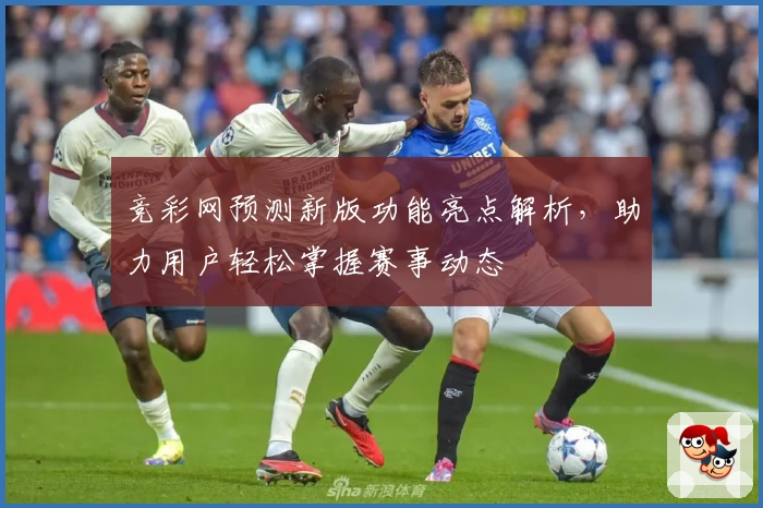 竞彩网预测新版功能亮点解析，助力用户轻松掌握赛事动态