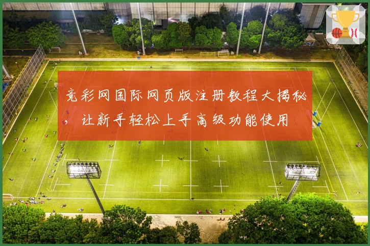 竞彩网国际网页版注册教程大揭秘，让新手轻松上手高级功能使用