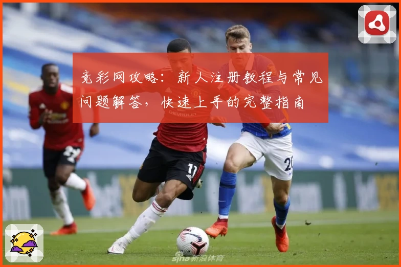 竞彩网攻略：新人注册教程与常见问题解答，快速上手的完整指南