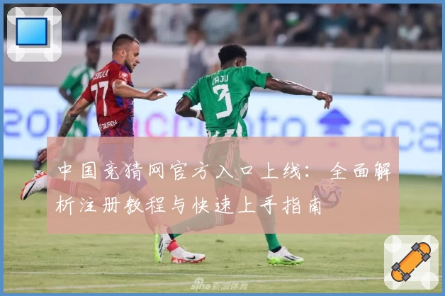 中国竞猜网官方入口上线：全面解析注册教程与快速上手指南