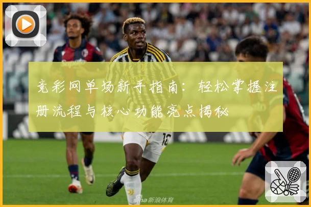 竞彩网单场新手指南：轻松掌握注册流程与核心功能亮点揭秘