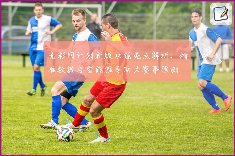 竞彩网计划新版功能亮点解析：精准数据与智能推荐助力赛事预测