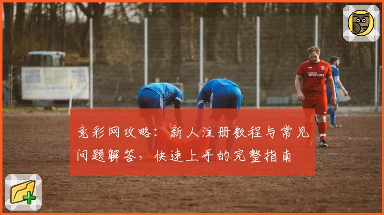 竞彩网攻略：新人注册教程与常见问题解答，快速上手的完整指南