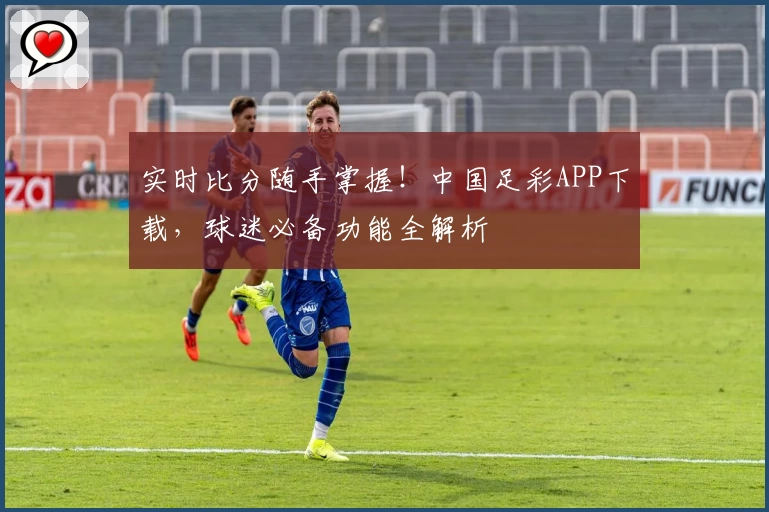 实时比分随手掌握!中国足彩APP下载,球迷必备功能全解析