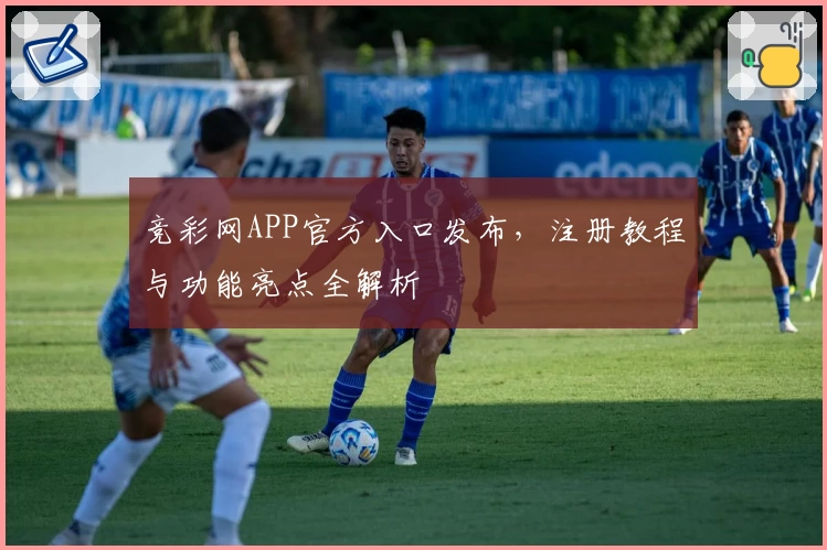 竞彩网APP官方入口发布，注册教程与功能亮点全解析