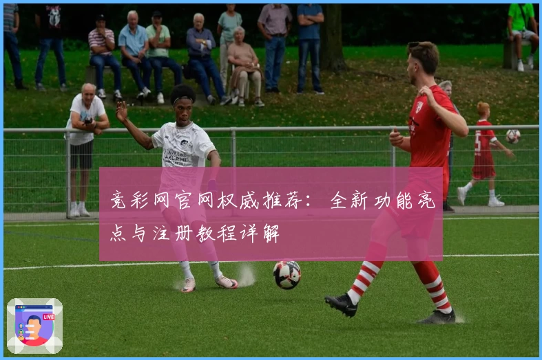 竞彩网官网权威推荐：全新功能亮点与注册教程详解