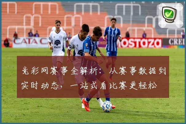 竞彩网赛事全解析：从赛事数据到实时动态，一站式看比赛更轻松