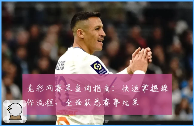 竞彩网赛果查询指南：快速掌握操作流程，全面获悉赛事结果