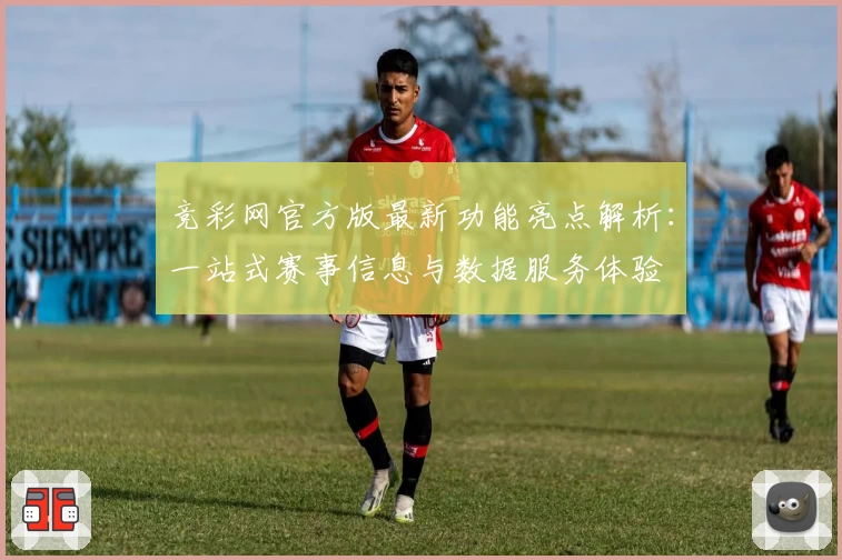 竞彩网官方版最新功能亮点解析：一站式赛事信息与数据服务体验