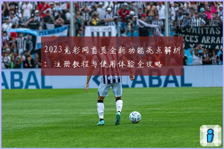 2023竟彩网首页全新功能亮点解析：注册教程与使用体验全攻略