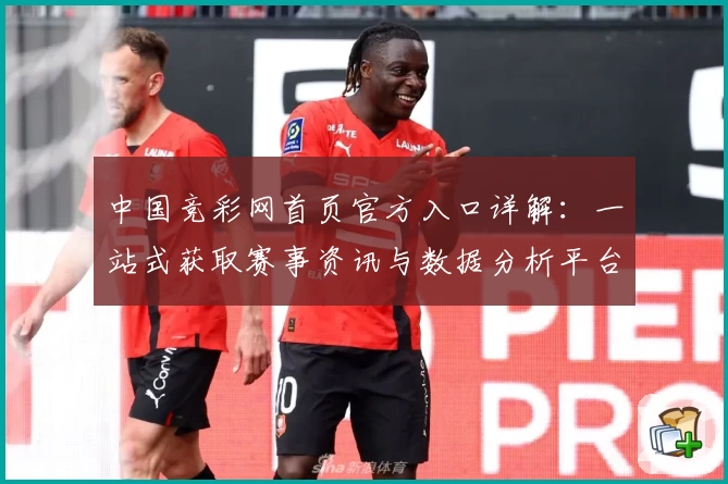 中国竞彩网首页官方入口详解：一站式获取赛事资讯与数据分析平台