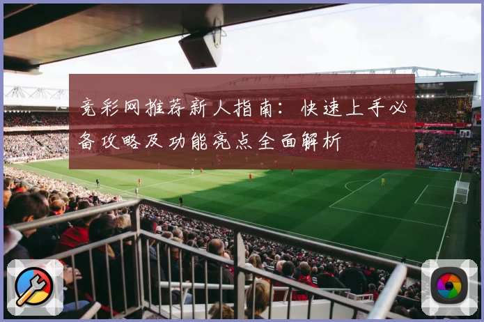 竞彩网推荐新人指南：快速上手必备攻略及功能亮点全面解析