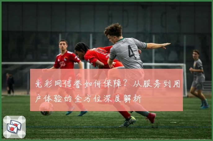 竞彩网信誉如何保障？从服务到用户体验的全方位深度解析