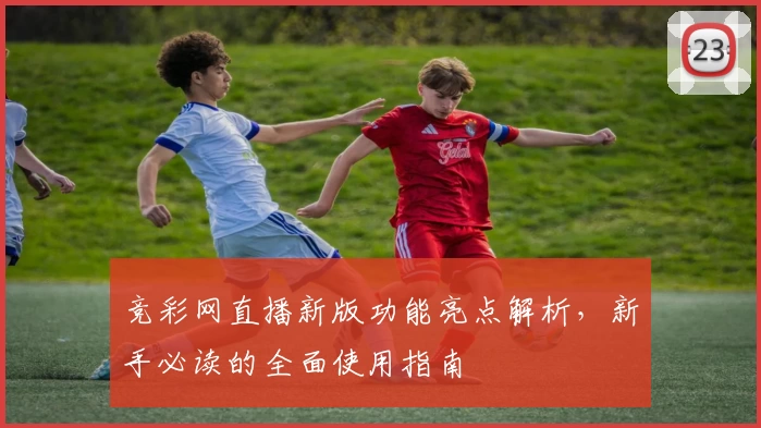 竞彩网直播新版功能亮点解析，新手必读的全面使用指南