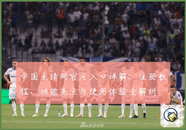 中国竞猜网官方入口详解：注册教程、功能亮点与使用体验全解析
