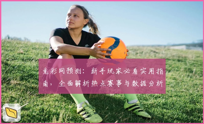竞彩网预测：新手玩家必看实用指南，全面解析热点赛事与数据分析技巧