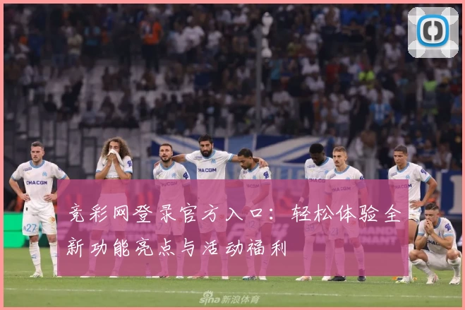 竞彩网登录官方入口：轻松体验全新功能亮点与活动福利