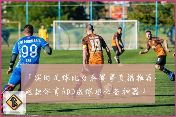 「实时足球比分和赛事直播推荐，这款体育App成球迷必备神器」