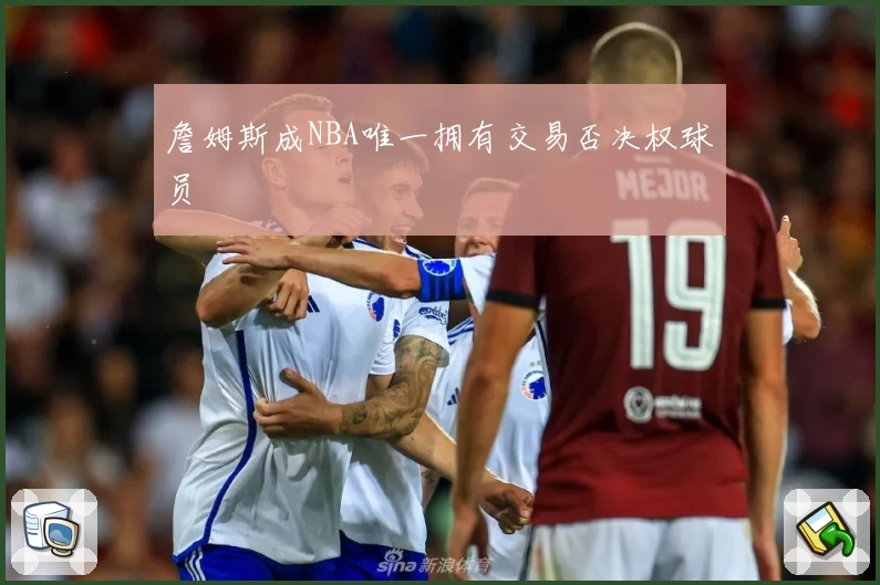 詹姆斯成NBA唯一拥有交易否决权球员