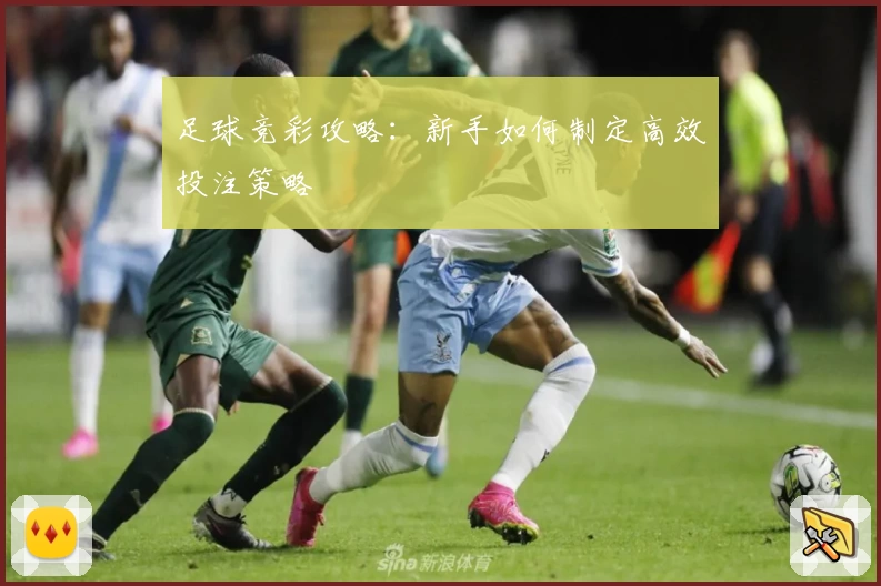 足球竞彩攻略：新手如何制定高效投注策略