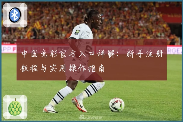 中国竞彩官方入口详解：新手注册教程与实用操作指南