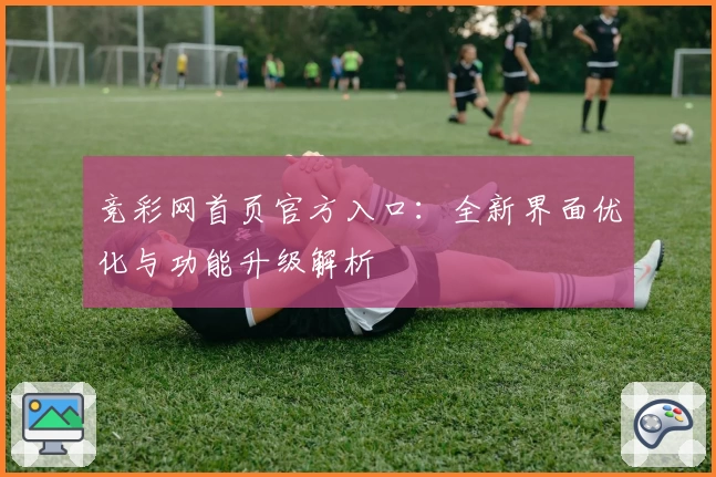 竞彩网首页官方入口：全新界面优化与功能升级解析
