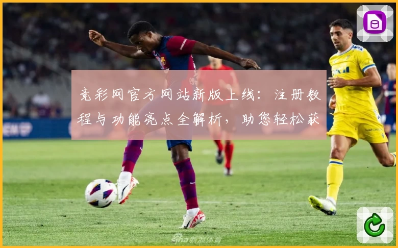 竞彩网官方网站新版上线：注册教程与功能亮点全解析，助您轻松获取最新赛事资讯
