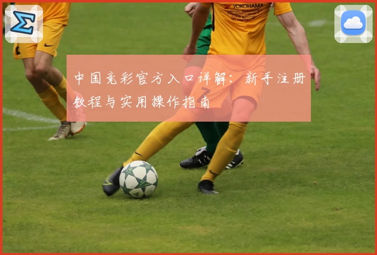 中国竞彩官方入口详解：新手注册教程与实用操作指南