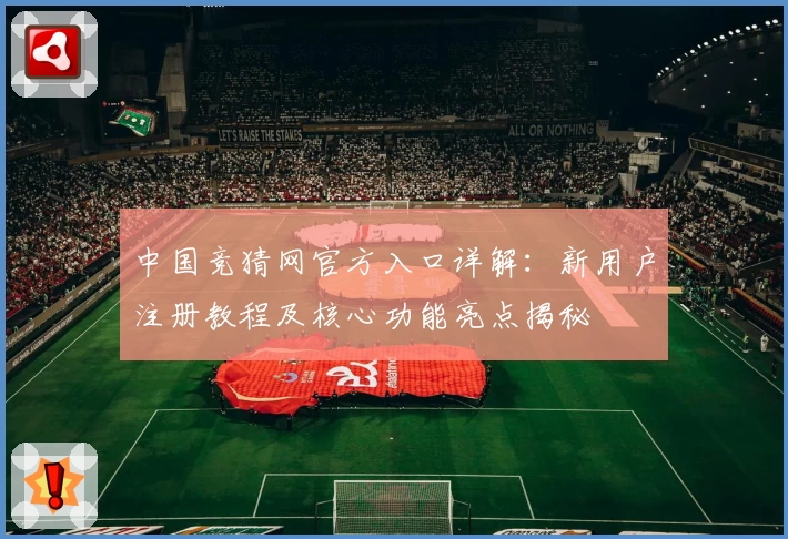 中国竞猜网官方入口详解：新用户注册教程及核心功能亮点揭秘