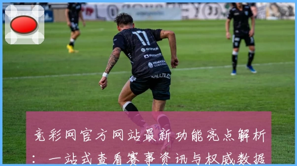竞彩网官方网站最新功能亮点解析：一站式查看赛事资讯与权威数据