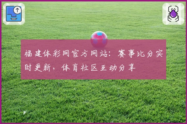 福建体彩网官方网站：赛事比分实时更新，体育社区互动分享
